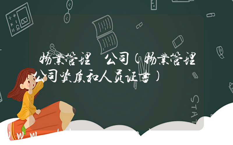物业管理 公司(物业管理公司资质和人员证书)